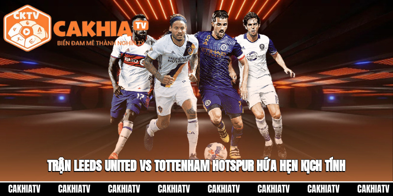 Trận Leeds United vs Tottenham Hotspur hứa hẹn kịch tính